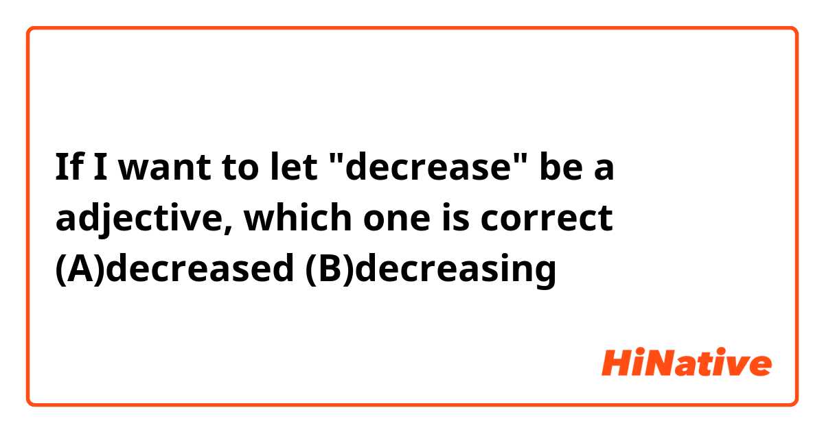 If I want to let "decrease" be a adjective, which one is correct？
(A)decreased
(B)decreasing