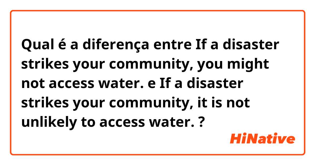 Qual é a diferença entre If a disaster strikes your community, you might not access water. e If a disaster strikes your community, it is not unlikely to access water. ?