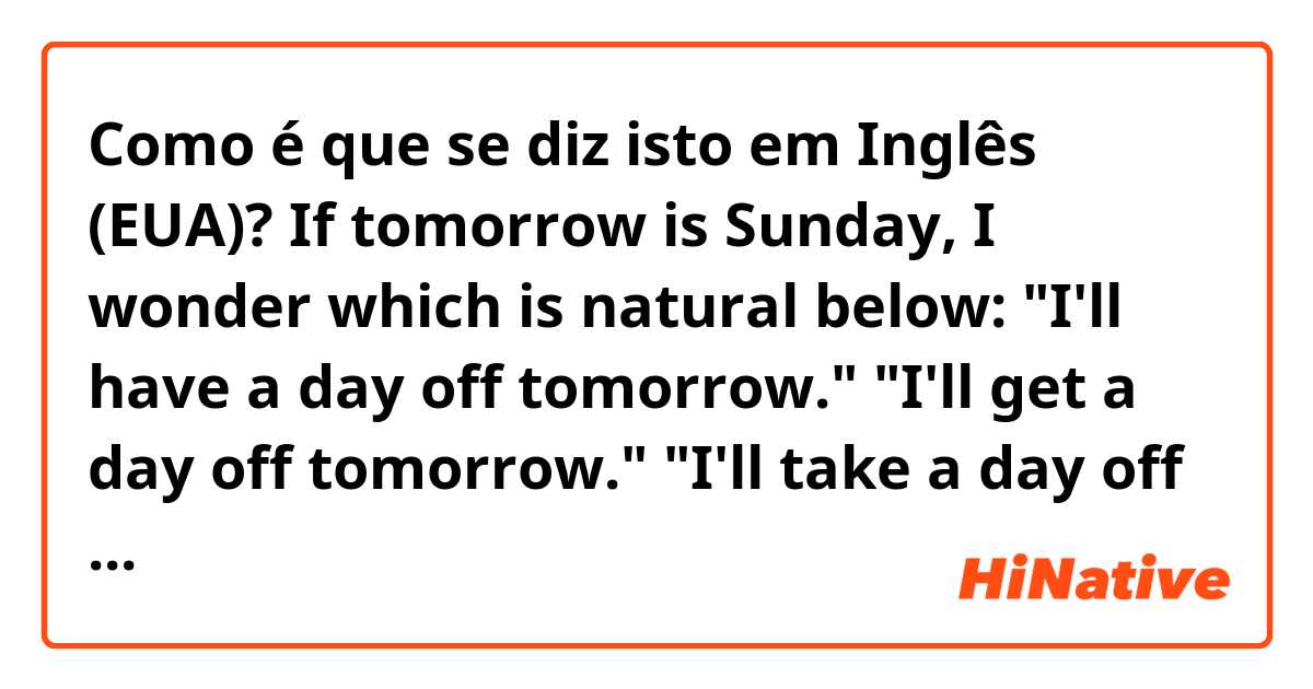 Como é que se diz isto em Inglês (EUA)? If tomorrow is Sunday, I wonder which is natural below: "I'll have a day off tomorrow."  "I'll get a day off tomorrow." "I'll take a day off tomorrow." "It'll be my day off tomorrow."