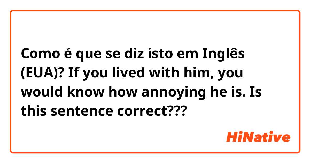 Como é que se diz isto em Inglês (EUA)? If you lived with him, you would know how annoying he is. Is this sentence correct???  
