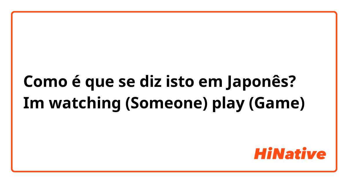 Como é que se diz isto em Japonês? Im watching (Someone) play (Game) 