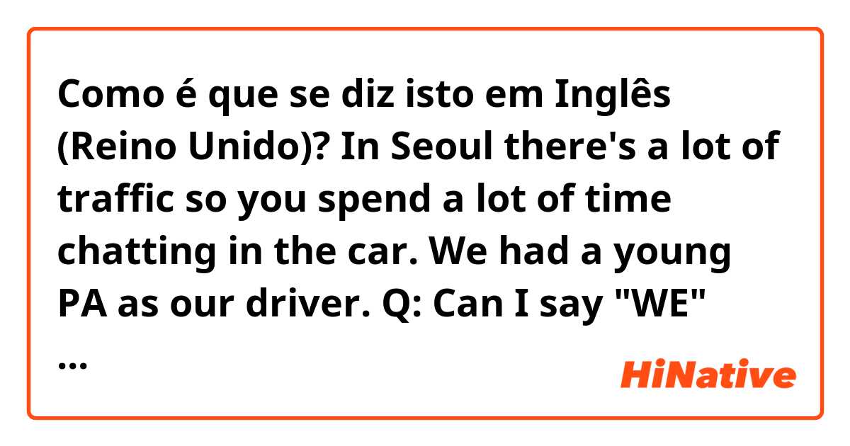 Como é que se diz isto em Inglês (Reino Unido)? In Seoul there's a lot of traffic so you spend a lot of time chatting in the car. We had a young PA as our driver.

​Q: Can I say "WE" instead of "you"?, I mean "~~ so we spend a lot of time chatting in the car. "