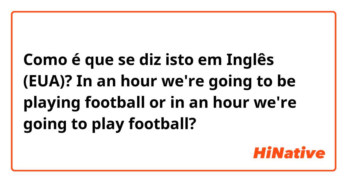 Como é que se diz isto em Inglês (EUA)? In an hour we're going to be playing football or in an hour we're going to play football? 