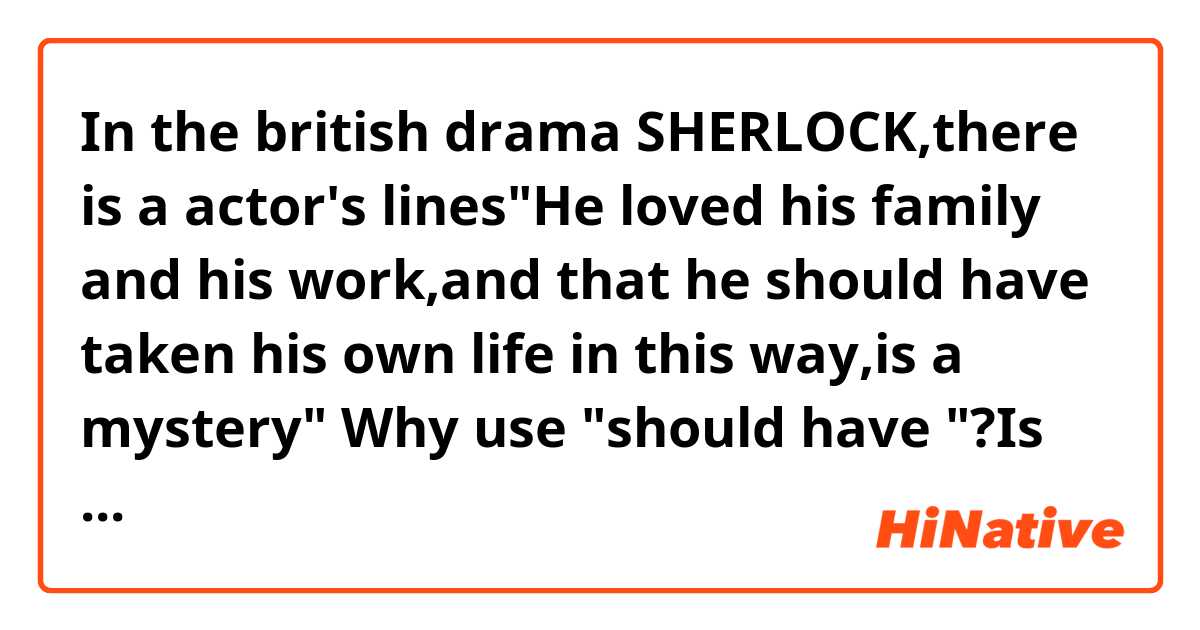 In the british drama SHERLOCK,there is a actor's lines"He loved his family and his work,and that he should have taken his own life in this way,is a mystery"
 Why use "should have "?Is the subjunctive used here?