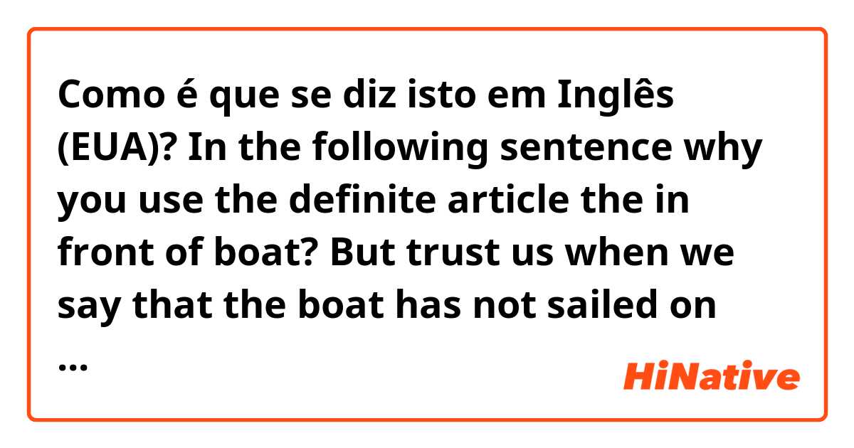 Como é que se diz isto em Inglês (EUA)? In the following sentence why you use the definite article the in front of boat? But trust us when we say that the boat has not sailed on your language learning adventures.