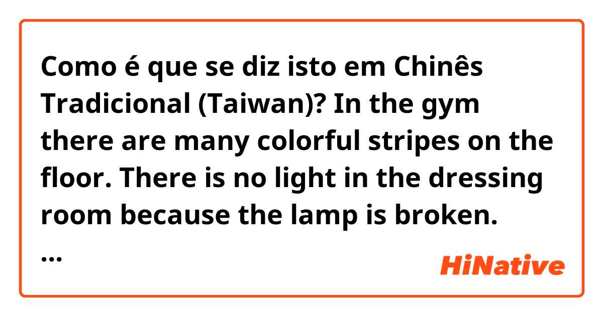 Como é que se diz isto em Chinês Tradicional (Taiwan)? In the gym there are many colorful stripes on the floor. There is no light in the dressing room because the lamp is broken. Outside there is a climbing wall with many colorful stones.
