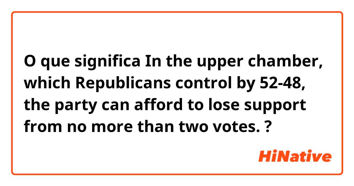 O que significa In the upper chamber, which Republicans control by 52-48, the party can afford to lose support from no more than two votes.?