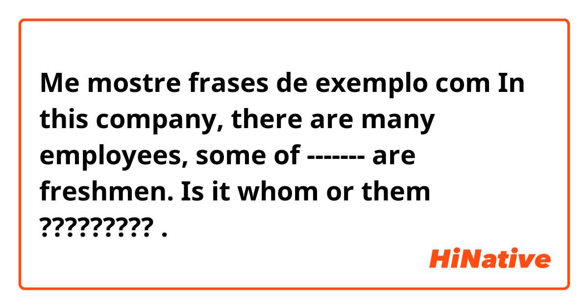 Me mostre frases de exemplo com In this company, there are many employees, some of ------- are freshmen.
 


Is it whom  or them ????????? 😭

.