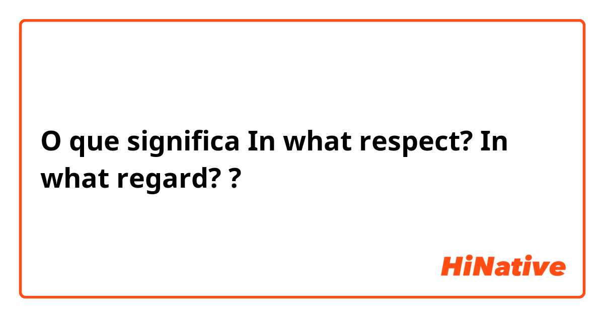 O que significa In what respect?  In what regard??