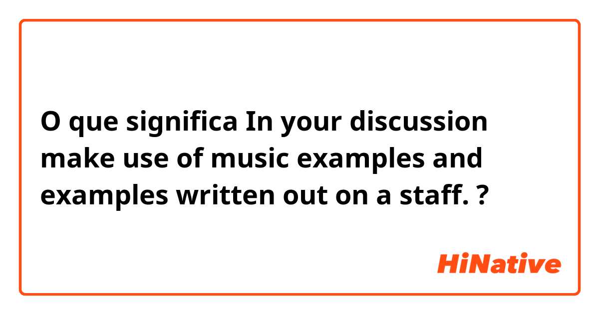 O que significa In your discussion make use of music examples and examples written out on a staff.?