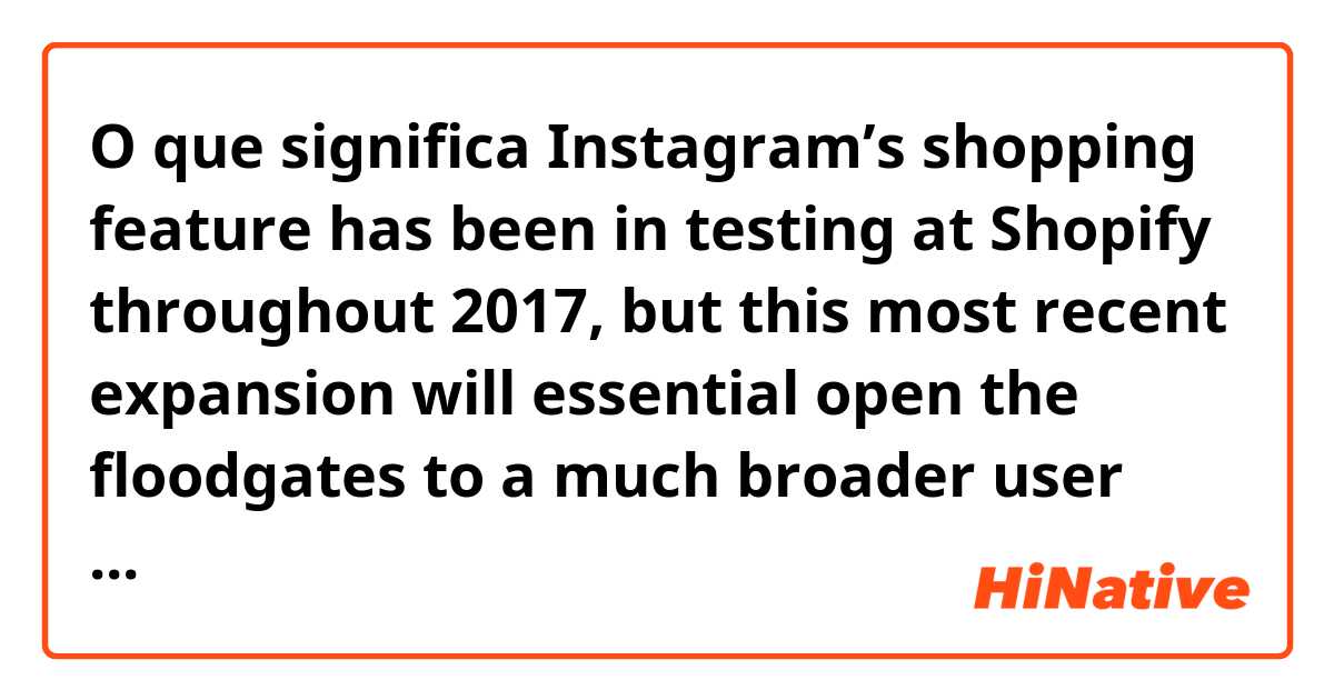 O que significa Instagram’s shopping feature has been in testing at Shopify throughout 2017, but this most recent expansion will essential open the floodgates to a much broader user population. ?