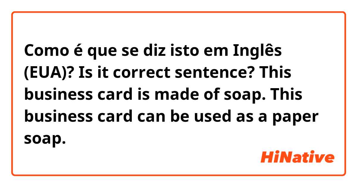 Como é que se diz isto em Inglês (EUA)? Is it correct sentence?
This business card is made of soap.

This business card can be used as a paper soap.