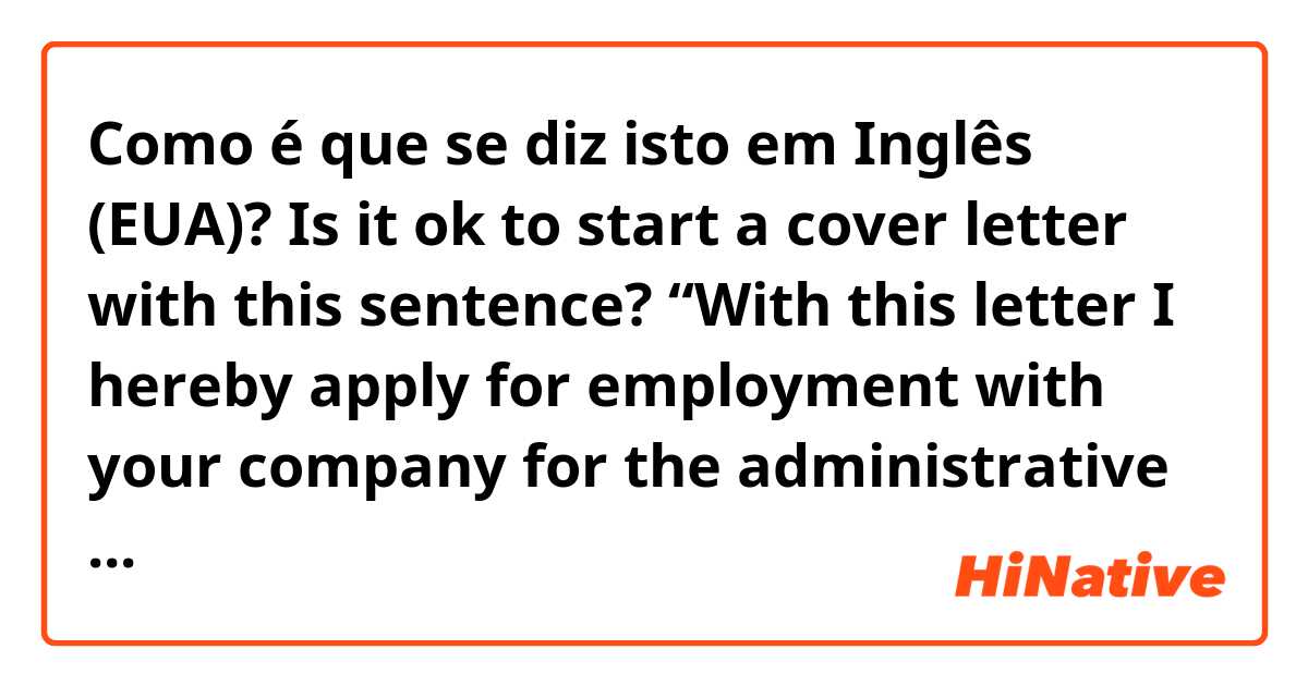 Como é que se diz isto em Inglês (EUA)? Is it ok to start a cover letter with this sentence? “With this letter I hereby apply for employment with your company for the administrative staff position”