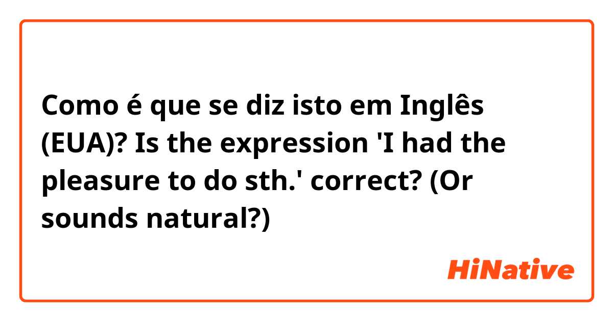 Como é que se diz isto em Inglês (EUA)? Is the expression 'I had the pleasure to do sth.' correct? (Or sounds natural?)