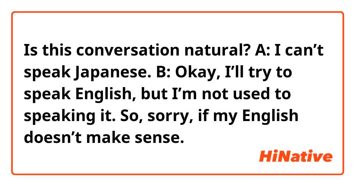 Is this conversation natural?

A: I can’t speak Japanese.
B: Okay, I’ll try to speak English, but I’m not used to speaking it. So, sorry, if my English doesn’t make sense.