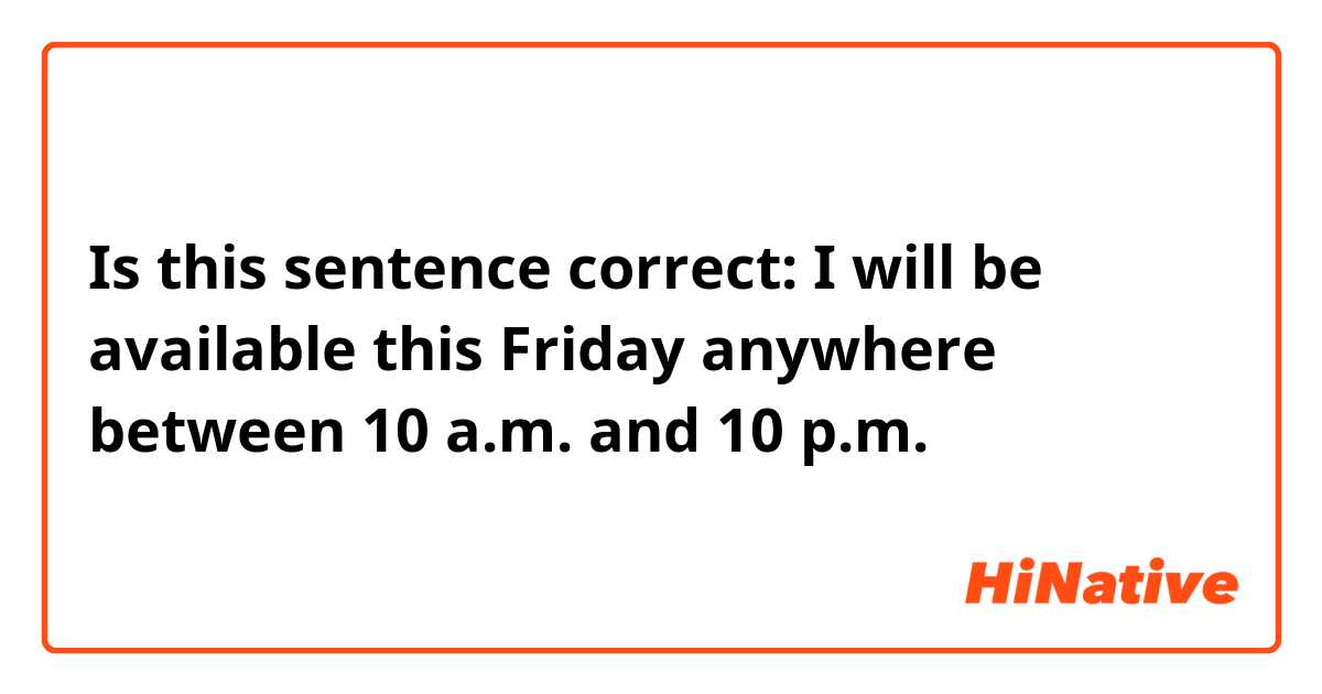 Is this sentence correct: I will be available this Friday anywhere between 10 a.m. and 10 p.m.