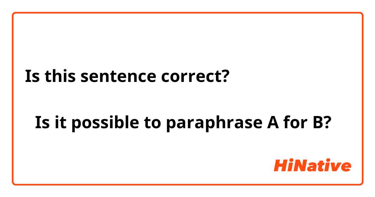 Is this sentence correct?

【Is it possible to paraphrase A for B?】