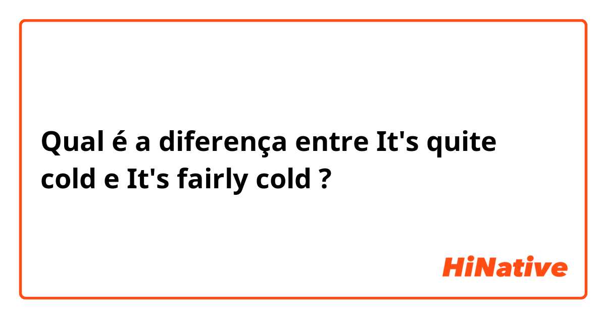 Qual é a diferença entre It's quite cold e It's fairly cold  ?