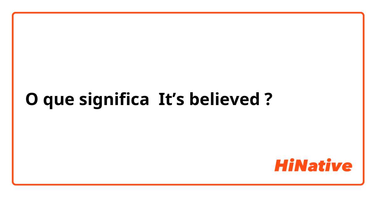 O que significa It’s believed?