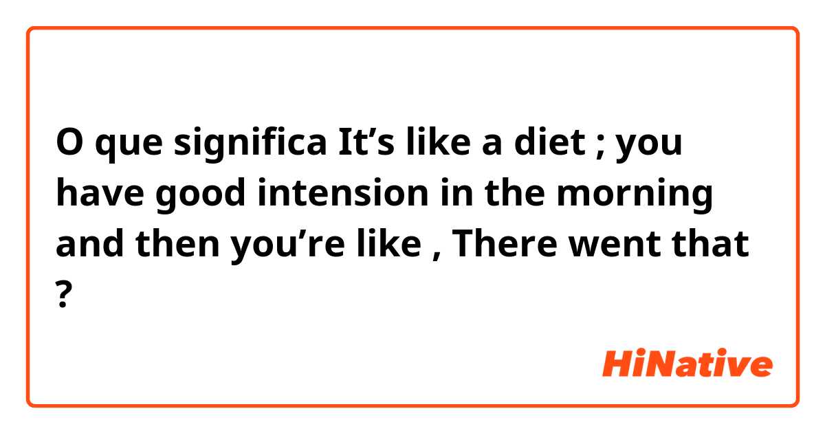 O que significa It’s like a diet ; you have good intension in the morning and then you’re like , There went that ?