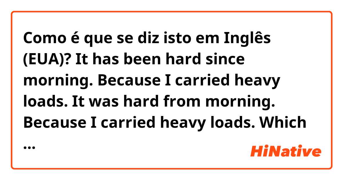 Como é que se diz isto em Inglês (EUA)? It has been hard since morning. Because I carried heavy loads.

It was hard from morning. Because I carried heavy loads.

Which one is more natural?