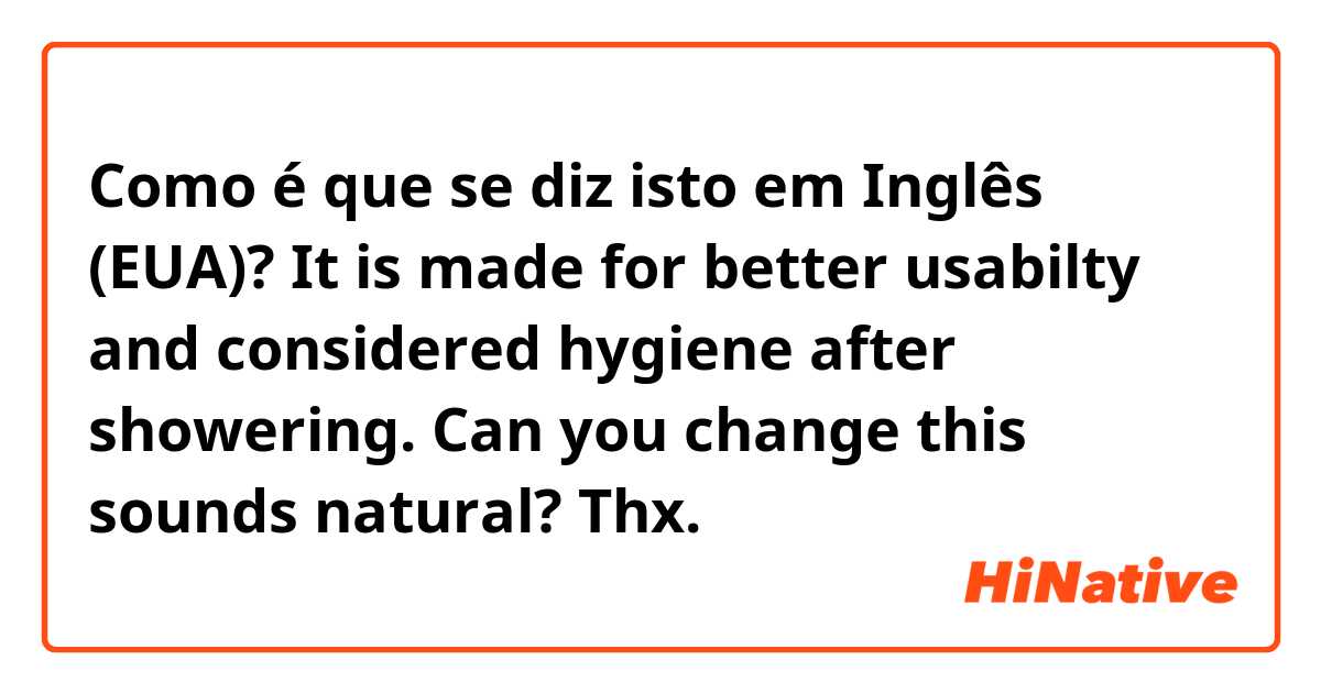 Como é que se diz isto em Inglês (EUA)? It is made for better usabilty and considered hygiene after showering.

Can you change this sounds natural?
Thx.