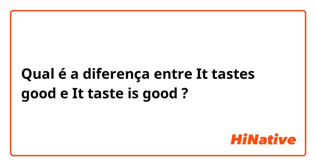 Qual é a diferença entre It tastes good e It taste is good ?