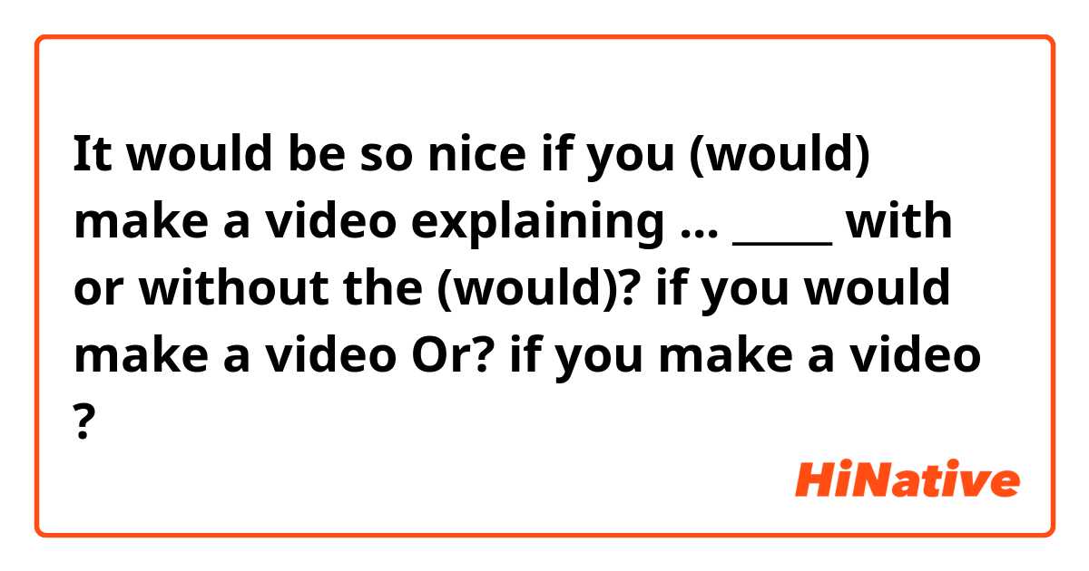It would be so nice if you (would) make a video explaining ...
_____
with or without the (would)?
if you would make a video Or?
if you make a video
?
