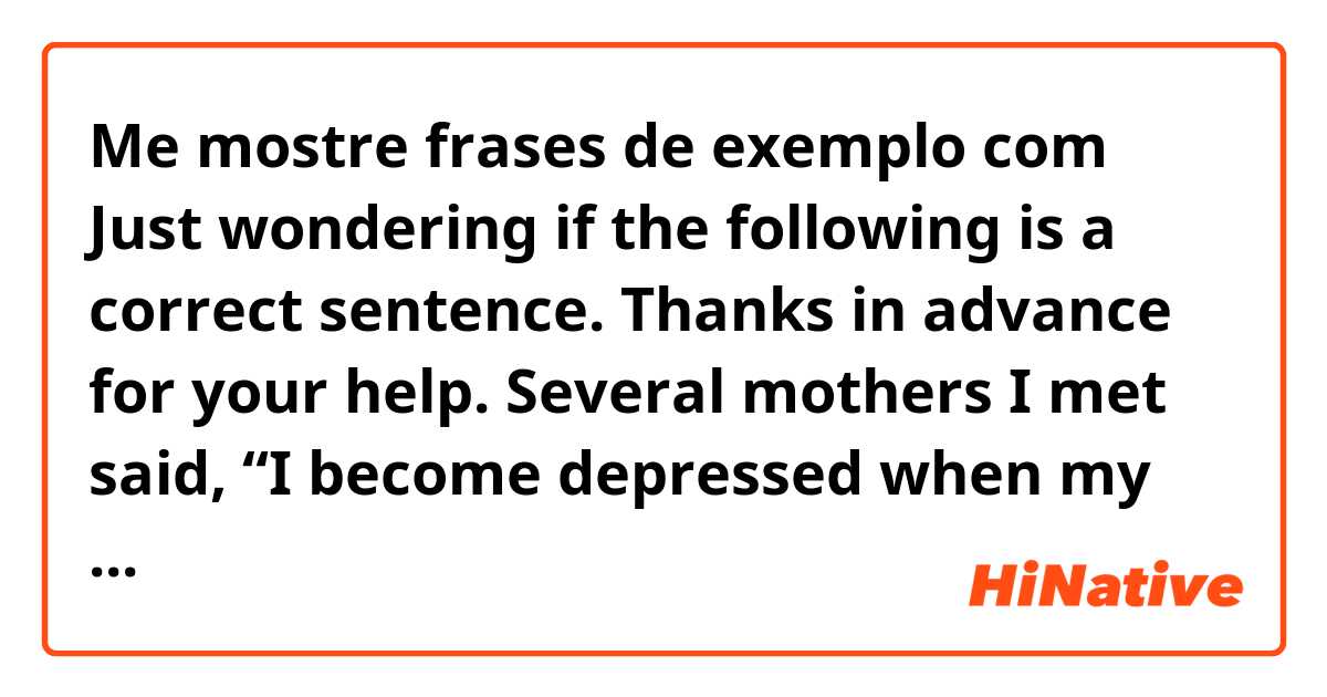 Me mostre frases de exemplo com Just wondering if the following is a correct sentence.
Thanks in advance for your help.

Several mothers I met said, “I become depressed when my children do not recover from a cold quickly, blaming it on the poor care I take of my children.”.