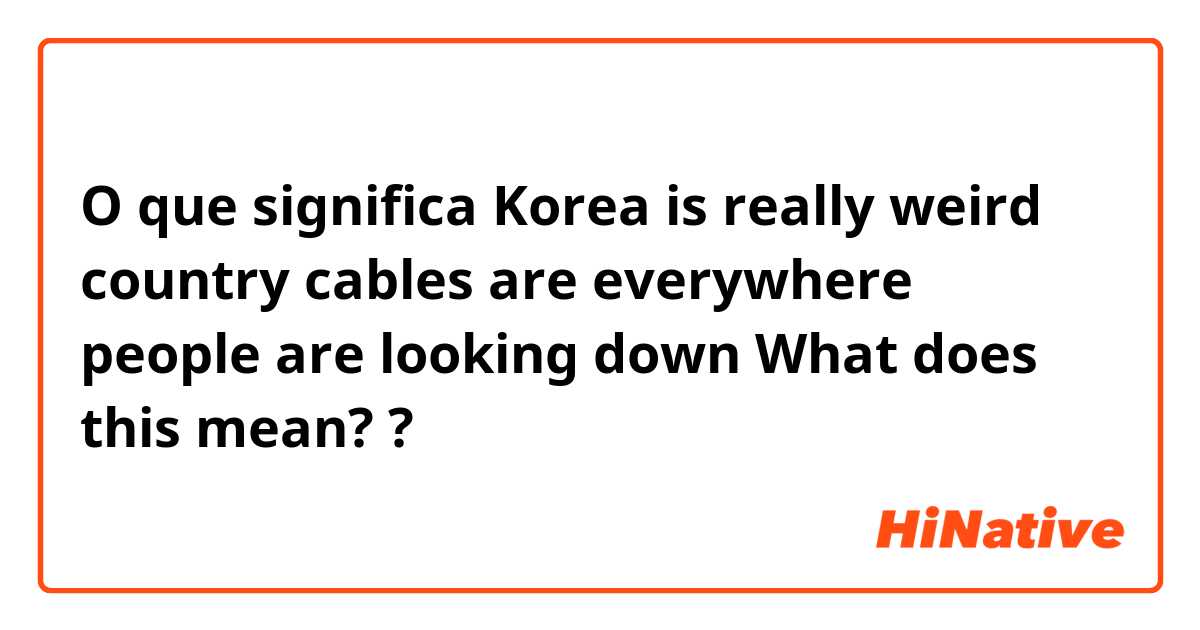 O que significa Korea is really weird country cables are everywhere people are looking down

What does this mean??