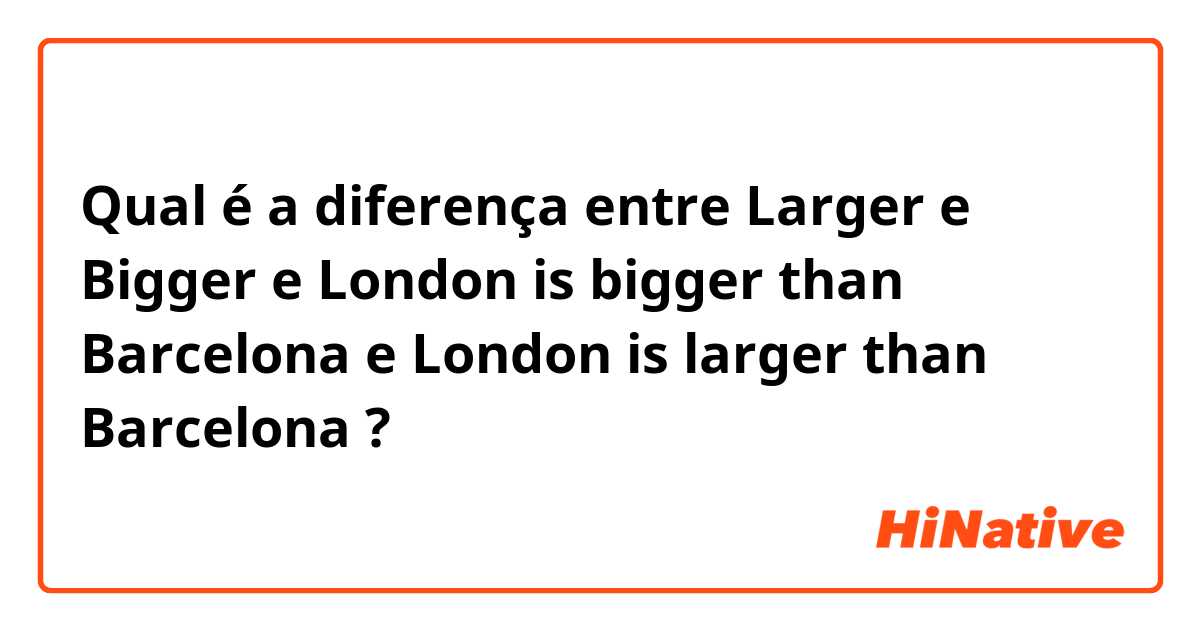 Qual é a diferença entre Larger e Bigger e London is bigger than Barcelona  e London is larger than Barcelona  ?