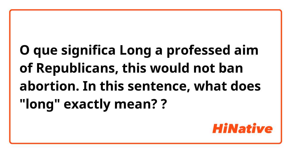 O que significa Long a professed aim of Republicans, this would not ban abortion.

In this sentence, what does "long" exactly mean??