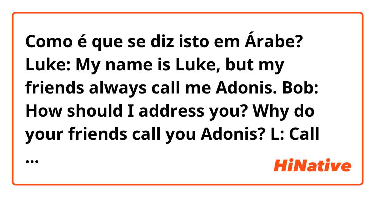 Como é que se diz isto em Árabe?  Luke: My name is Luke, but my friends always call me Adonis.
Bob: How should I address you? Why do your friends call you Adonis?
L: Call me Luke. I think because I'm handsome.
Tom: You're lying..
L: I'm just guessing, Tom. 