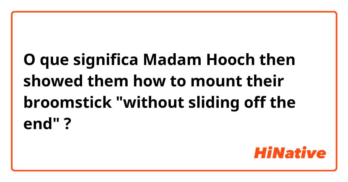 O que significa Madam Hooch then showed them how to mount their broomstick "without sliding off the end"?