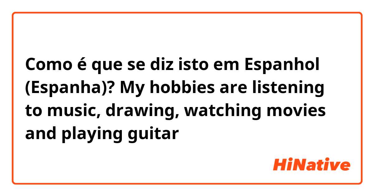 Como é que se diz isto em Espanhol (Espanha)? My hobbies are listening to music, drawing, watching movies and playing guitar