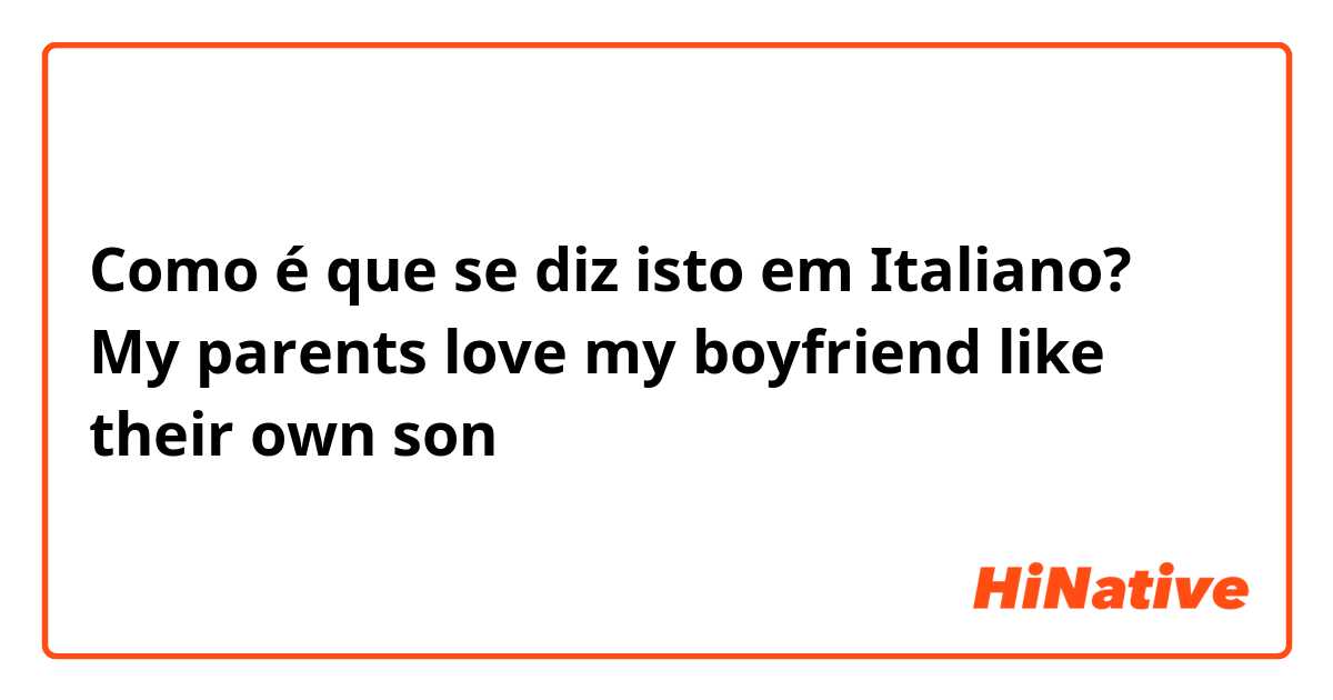 Como é que se diz isto em Italiano? My parents love my boyfriend like their own son