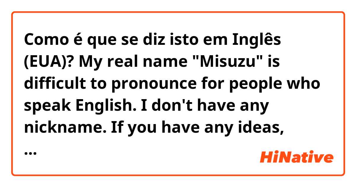 Como é que se diz isto em Inglês (EUA)? My real name "Misuzu" is difficult to pronounce for people who speak English. I don't have any nickname. If you have any ideas, please share them!