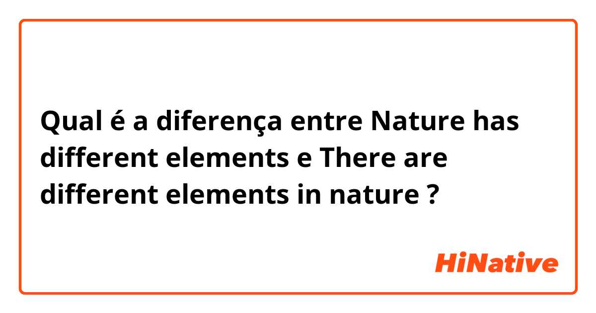 Qual é a diferença entre Nature has different elements e There are different elements in nature ?