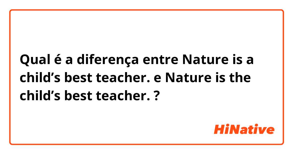 Qual é a diferença entre Nature is a child’s best teacher. e Nature is the child’s best teacher. ?