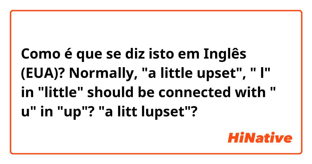 Como é que se diz isto em Inglês (EUA)? Normally, "a little upset", " l" in "little" should be connected with " u" in "up"? "a litt lupset"?