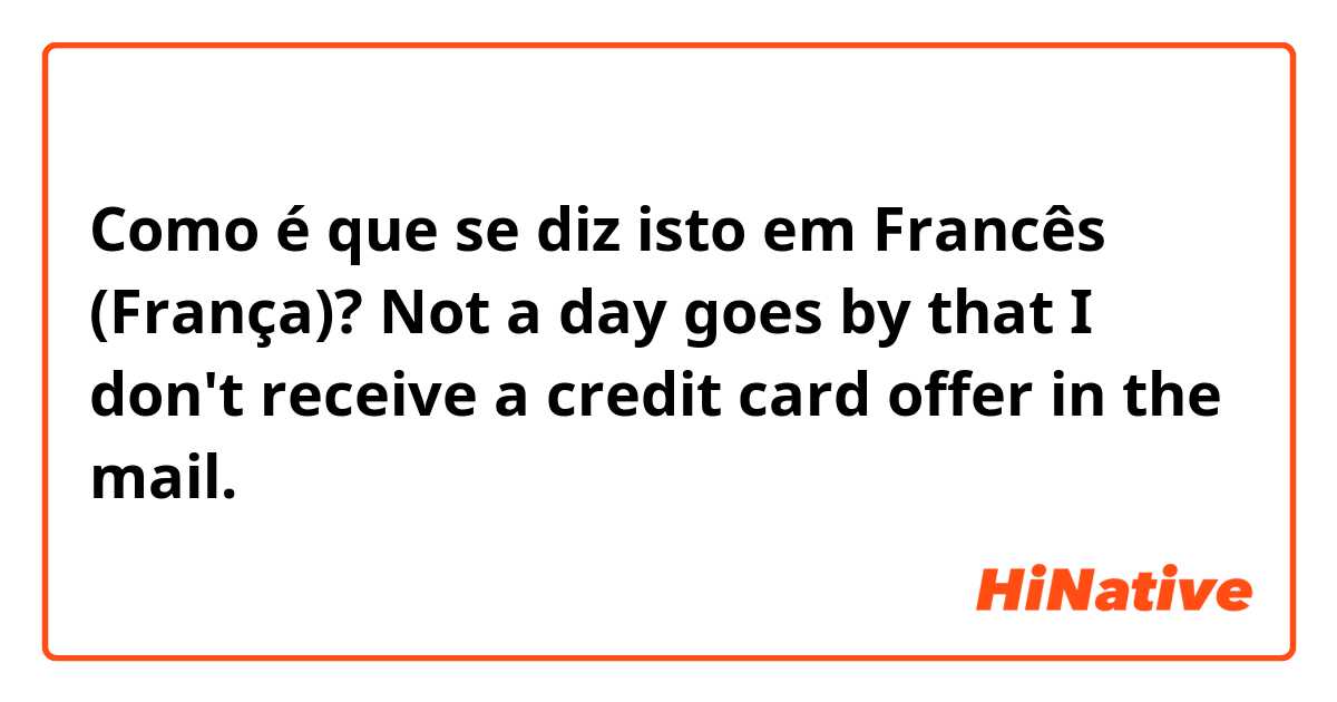 Como é que se diz isto em Francês (França)? Not a day goes by that I don't receive a credit card offer in the mail.