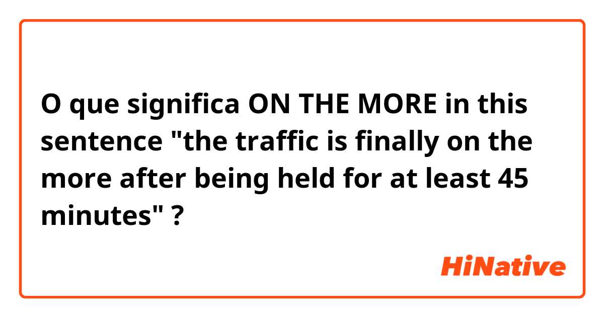 O que significa ON THE MORE in this sentence "the traffic is finally on the more after being held for at least 45 minutes"?