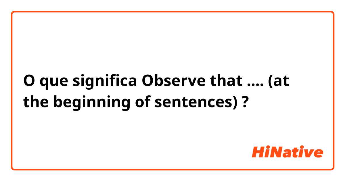 O que significa Observe that .... (at the beginning of sentences)?