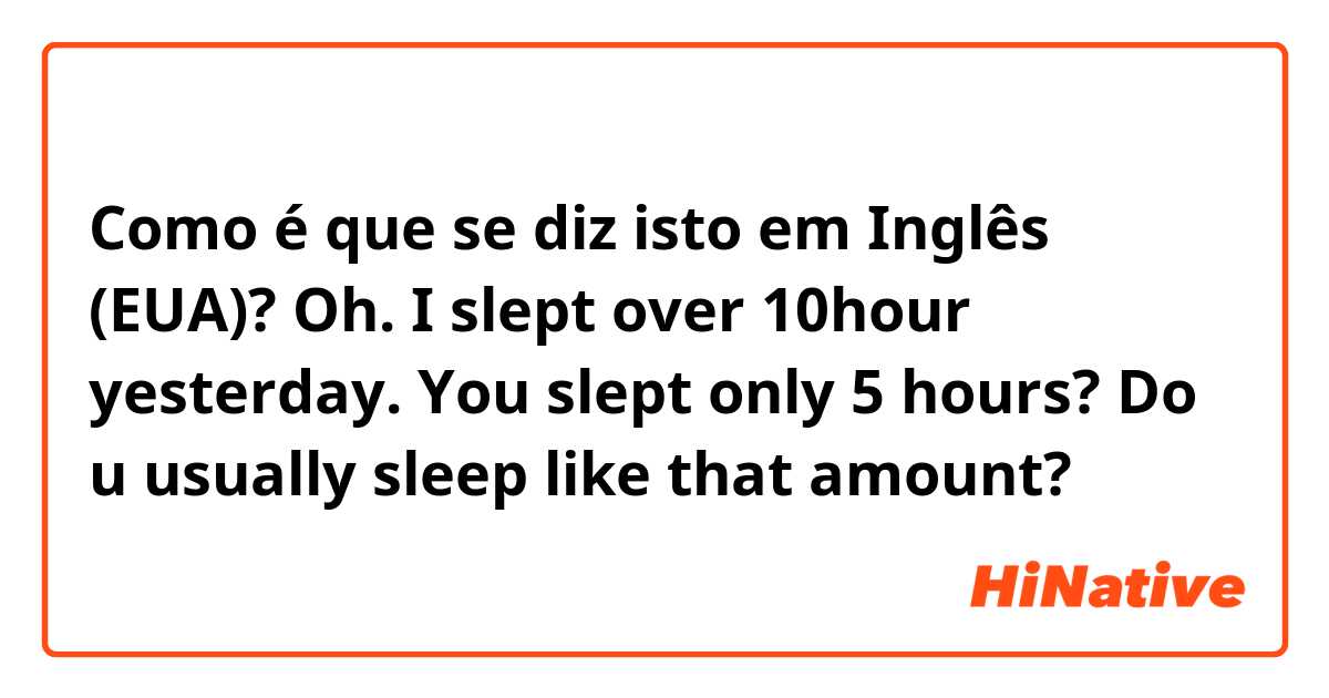 Como é que se diz isto em Inglês (EUA)? Oh. I slept over 10hour yesterday. You slept only 5 hours? Do u usually sleep like that amount?