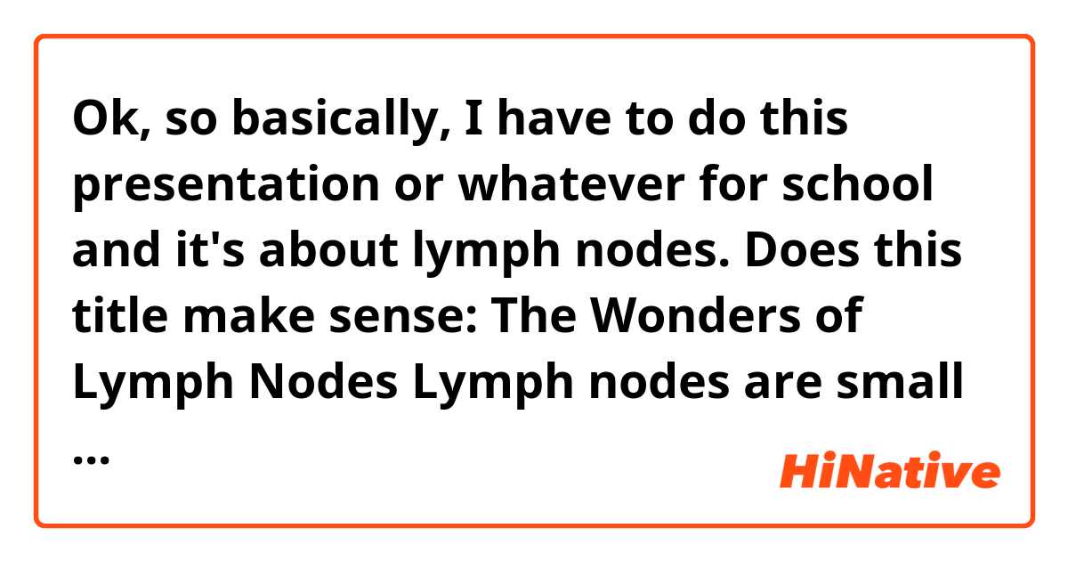 Ok, so basically, I have to do this presentation or whatever for school and it's about lymph nodes. Does this title make sense: The Wonders of Lymph Nodes
Lymph nodes are small organs located in around the body.