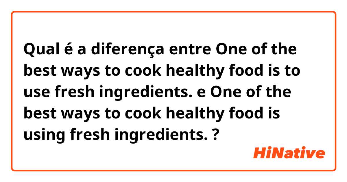 Qual é a diferença entre One of the best ways to cook healthy food is to use fresh ingredients. e One of the best ways to cook healthy food is using fresh ingredients. ?