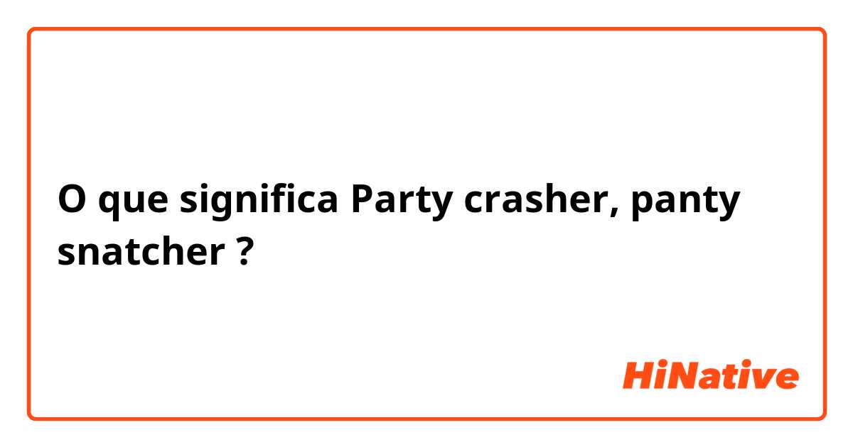 O que significa Party crasher, panty snatcher?