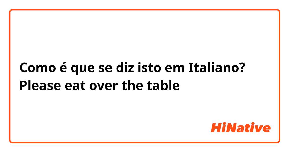Como é que se diz isto em Italiano? Please eat over the table