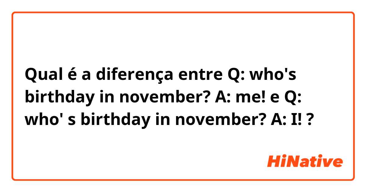 Qual é a diferença entre Q: who's birthday in november? A: me! e Q: who' s birthday in november? A: I! ?