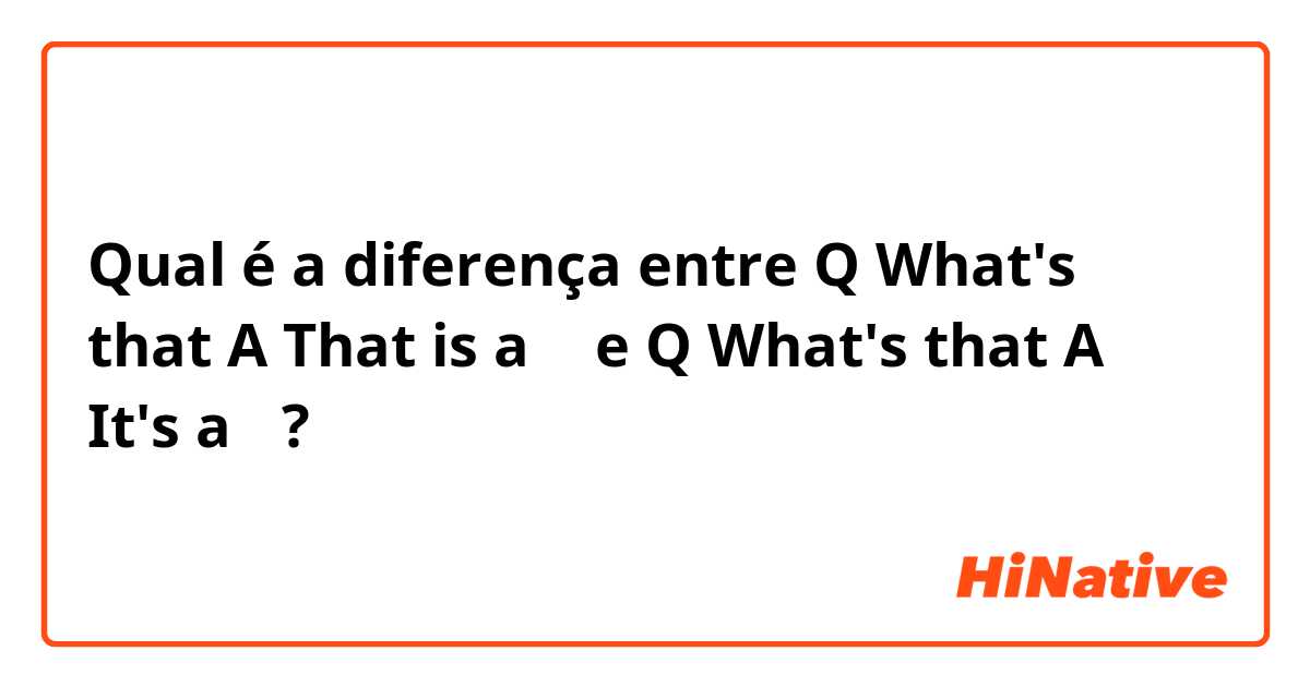 Qual é a diferença entre Q What's that   A That is a 〜 e Q What's that   A It's a〜 ?
